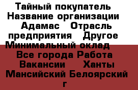 Тайный покупатель › Название организации ­ Адамас › Отрасль предприятия ­ Другое › Минимальный оклад ­ 1 - Все города Работа » Вакансии   . Ханты-Мансийский,Белоярский г.